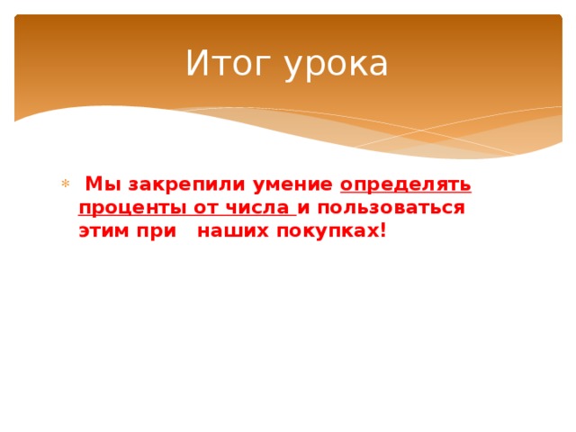 Итог урока  Мы закрепили умение определять проценты от числа и пользоваться этим при наших покупках! 