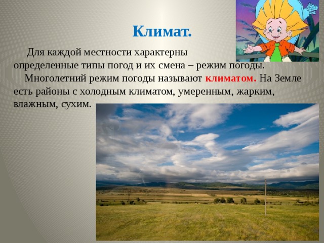 Климат.  Для каждой местности характерны определенные типы погод и их смена – режим погоды.  Многолетний режим погоды называют климатом. На Земле есть районы с холодным климатом, умеренным, жарким, влажным, сухим. 
