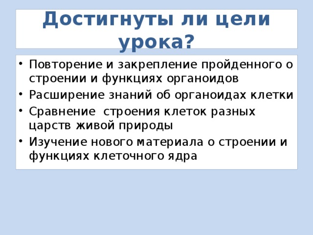 Достигнуты ли цели урока? Повторение и закрепление пройденного о строении и функциях органоидов Расширение знаний об органоидах клетки Сравнение строения клеток разных царств живой природы Изучение нового материала о строении и функциях клеточного ядра 