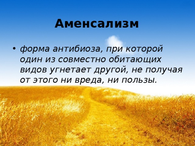 Аменсализм форма антибиоза, при которой один из совместно обитающих видов угнетает другой, не получая от этого ни вреда, ни пользы. 