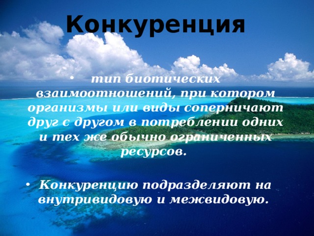   Конкуренция   тип биотических взаимоотношений, при котором организмы или виды соперничают друг с другом в потреблении одних и тех же обычно ограниченных ресурсов.  Конкуренцию подразделяют на внутривидовую и межвидовую.  