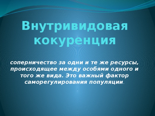 Внутривидовая кокуренция соперничество за одни и те же ресурсы, происходящее между особями одного и того же вида. Это важный фактор саморегулирования популяции . 