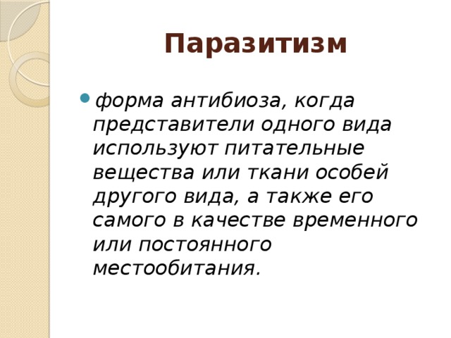 Паразитизм форма антибиоза, когда представители одного вида используют питательные вещества или ткани особей другого вида, а также его самого в качестве временного или постоянного местообитания.  