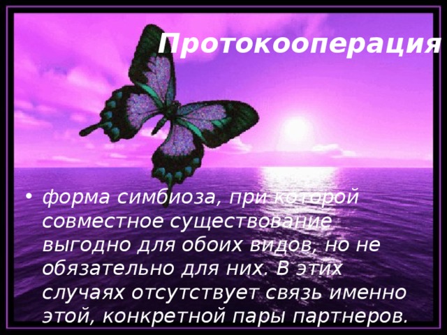 Протокооперация форма симбиоза, при которой совместное существование выгодно для обоих видов, но не обязательно для них. В этих случаях отсутствует связь именно этой, конкретной пары партнеров. 