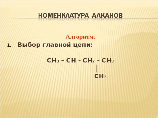  Алгоритм . Выбор главной цепи :  CH 3 – CH - CH 2 - CH 3   │    CH 3  