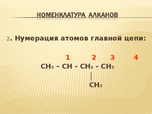 2 . Нумерация атомов главной цепи :   1 2 3 4 CH 3 – CH - CH 2 - CH 3    │   CH 3  