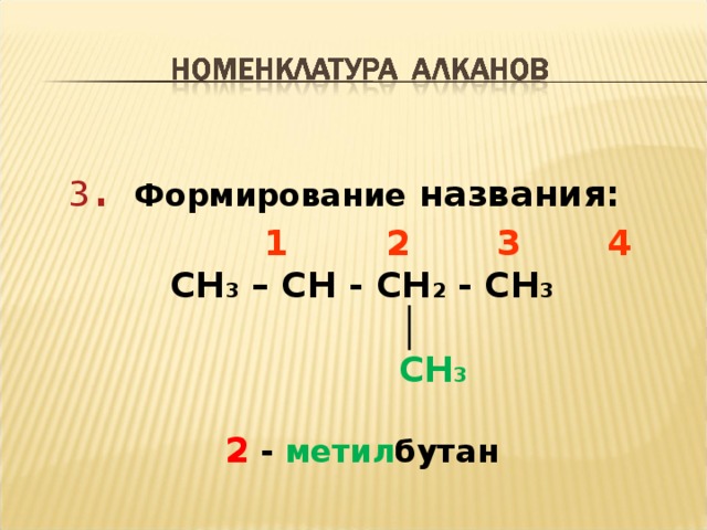 3 .  Формирование названия :  1 2 3 4 CH 3 – CH - CH 2 - CH 3   │   CH 3  2 - метил бутан 