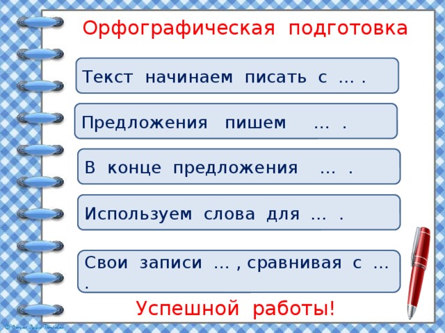 Орфографическая подготовка Текст начинаем писать с … . Предложения пишем … . В конце предложения … . Используем слова для … . Свои записи … , сравнивая с … . Успешной работы! 