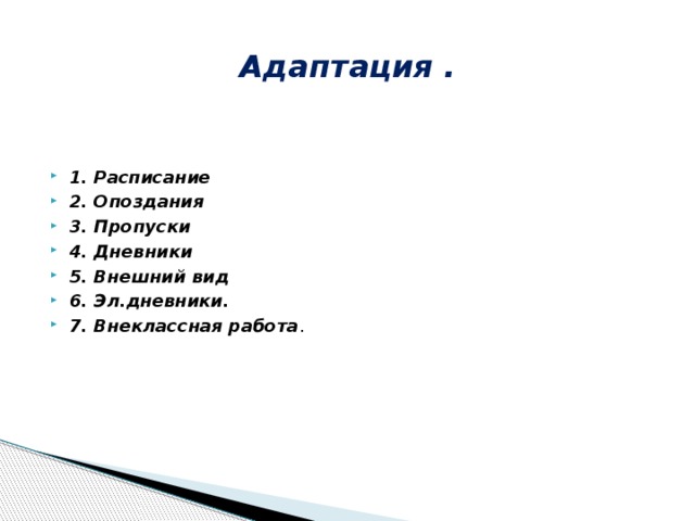 Адаптация .   1. Расписание 2. Опоздания 3. Пропуски 4. Дневники 5. Внешний вид 6. Эл.дневники. 7. Внеклассная работа . 