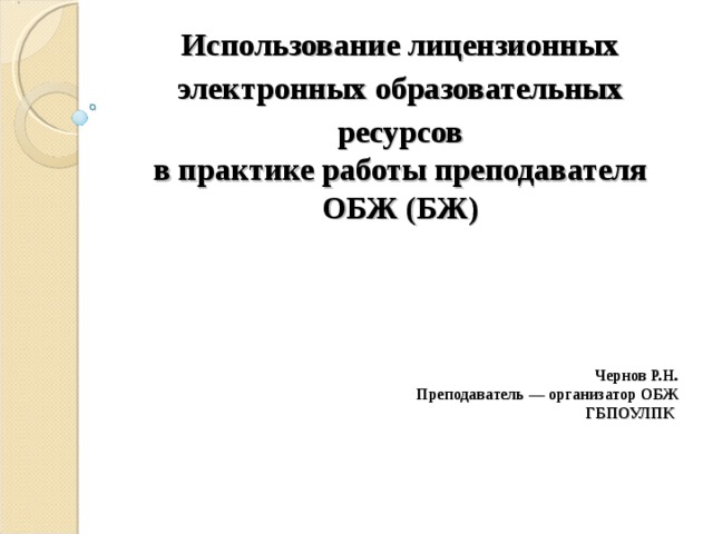       Использование лицензионных электронных образовательных ресурсов в практике работы преподавателя ОБЖ (БЖ)    Чернов Р.Н. Преподаватель — организатор ОБЖ ГБПОУЛПК   