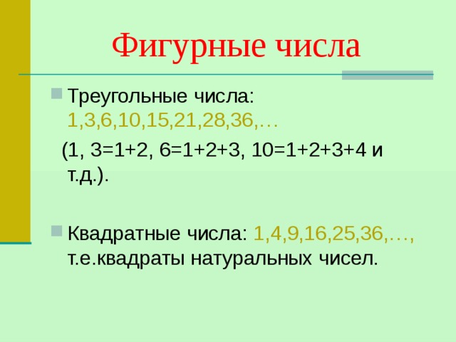 Фигурные числа Треугольные числа: 1,3,6,10,15,21,28,36,…  (1, 3=1+2, 6=1+2+3, 10=1+2+3+4 и т.д.). Квадратные числа: 1,4,9,16,25,36,…, т.е.квадраты натуральных чисел. 