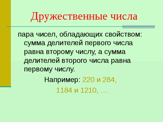 Дружественные числа пара чисел, обладающих свойством: сумма делителей первого числа равна второму числу, а сумма делителей второго числа равна первому числу.  Например: 220 и 284,  1184 и 1210, … 