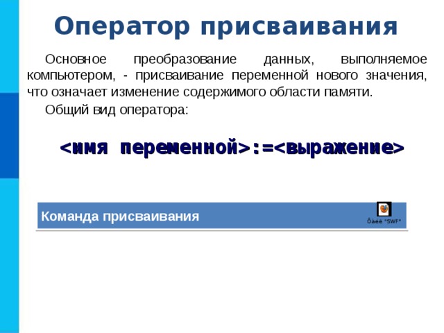 Оператор присваивания Основное преобразование данных, выполняемое компьютером, - присваивание переменной нового значения, что означает изменение содержимого области памяти. Общий вид оператора: := Команда присваивания 