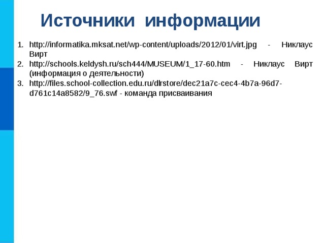 Источники информации http://informatika.mksat.net/wp-content/uploads/2012/01/virt.jpg - Никлаус Вирт http://schools.keldysh.ru/sch444/MUSEUM/1_17-60.htm - Никлаус Вирт (информация о деятельности) http://files.school-collection.edu.ru/dlrstore/dec21a7c-cec4-4b7a-96d7-d761c14a8582/9_76.swf - команда присваивания 