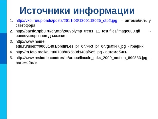 Источники информации http://vkol.ru/uploads/posts/2011-03/1300118025_dtp2.jpg - автомобиль у светофора http://barsic.spbu.ru/olymp/2009olymp_tren1_11_test.files/image003.gif - равноускоренное движение http://www.home-edu.ru/user/f/00001491/profil/Les_pr_04/Pict_pr_04/grafiki7.jpg - график http://rn.foto.radikal.ru/0708/03/6b8d148af5e5.jpg - автомобиль http://www.resimde.com/resim/araba/lincoln_mks_2009_motion_899833.jpg - автомобиль 