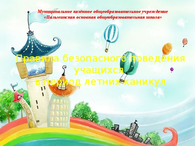 Муниципальное казённое общеобразовательное учреждение «Пальминская основная общеобразовательная школа» Правила безопасного поведения учащихся в период летних каникул  