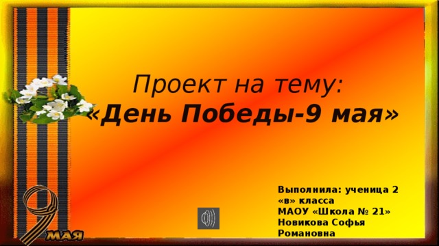 Проект на тему: «День Победы-9 мая» Выполнила: ученица 2 «в» класса МАОУ «Школа № 21» Новикова Софья Романовна 