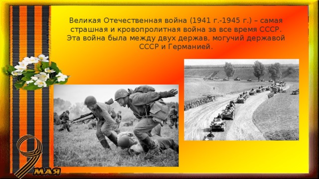 Великая Отечественная война (1941 г.-1945 г.) – самая страшная и кровопролитная война за все время СССР. Эта война была между двух держав, могучий державой СССР и Германией. 
