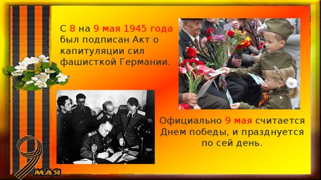 С 8 на 9 мая 1945 года был подписан Акт о капитуляции сил фашисткой Германии. Официально 9 мая считается Днем победы, и празднуется по сей день. 