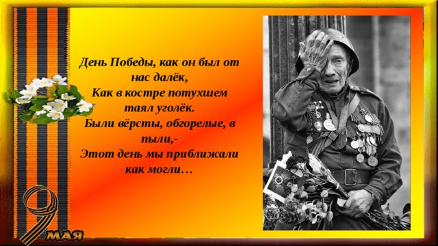 День Победы, как он был от нас далёк, Как в костре потухшем таял уголёк. Были вёрсты, обгорелые, в пыли,- Этот день мы приближали как могли… 
