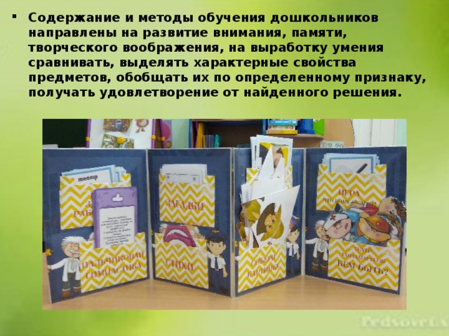 Содержание и методы обучения дошкольников направлены на развитие внимания, памяти, творческого воображения, на выработку умения сравнивать, выделять характерные свойства предметов, обобщать их по определенному признаку, получать удовлетворение от найденного решения. 