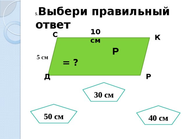 5. Выбери правильный ответ 10 см С К  Р = ? 5 см Д Р 30 см 50 см 40 см 