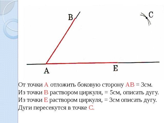 От точки А отложить боковую сторону АВ = 3см. Из точки В раствором циркуля, = 5см, описать дугу. Из точки Е раствором циркуля, = 3см описать дугу. Дуги пересекутся в точке С. 