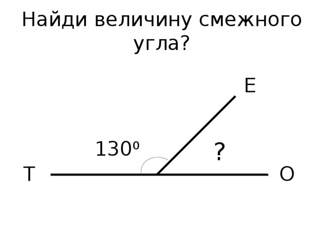 Найди величину смежного угла? Е 130 0 ? Т О 