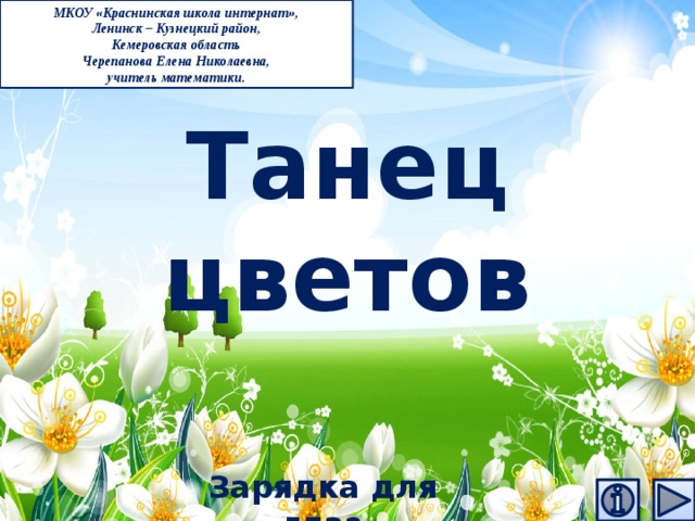 МКОУ «Краснинская школа интернат», Ленинск – Кузнецкий район, Кемеровская область Черепанова Елена Николаевна, учитель математики. Танец цветов Зарядка для глаз  