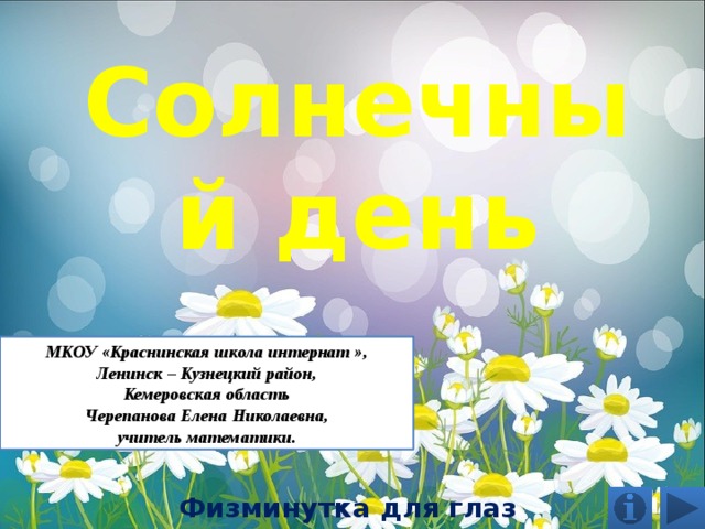 Солнечный день МКОУ «Краснинская школа интернат », Ленинск – Кузнецкий район, Кемеровская область Черепанова Елена Николаевна, учитель математики. Физминутка для глаз 