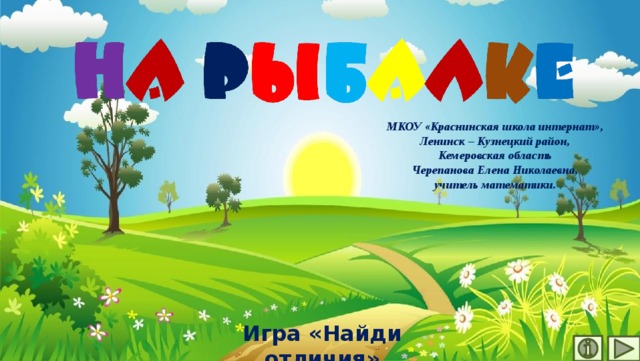 МКОУ «Краснинская школа интернат», Ленинск – Кузнецкий район, Кемеровская область Черепанова Елена Николаевна, учитель математики. Игра «Найди отличия» 