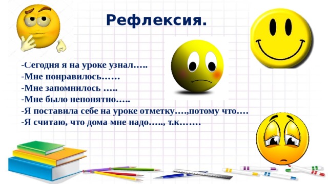 Рефлексия. -Сегодня я на уроке узнал….. -Мне понравилось…… -Мне запомнилось ….. -Мне было непонятно….. -Я поставила себе на уроке отметку….,потому что…. -Я считаю, что дома мне надо….., т.к……. 