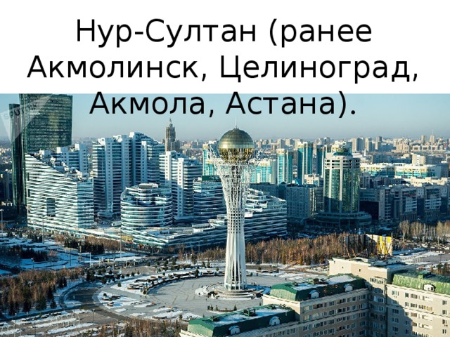 Нур-Султан  (ранее Акмолинск, Целиноград, Акмола, Астана) . 