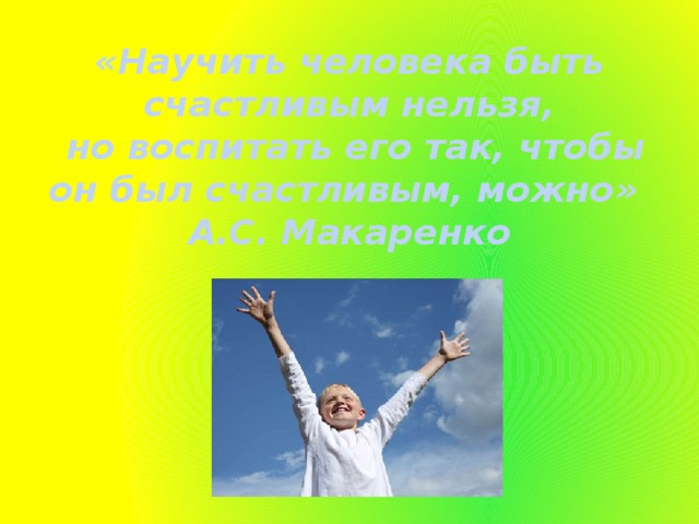 «Научить человека быть счастливым нельзя,  но воспитать его так, чтобы он был счастливым, можно»  А.С. Макаренко   