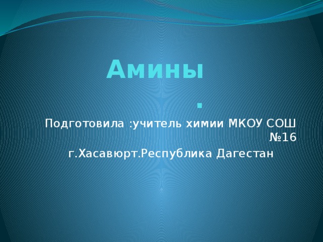 Амины  . Подготовила :учитель химии МКОУ СОШ №16 г.Хасавюрт.Республика Дагестан 