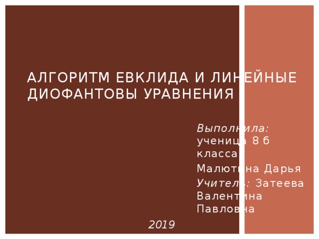 АЛГОРИТМ ЕВКЛИДА И ЛИНЕЙНЫЕ ДИОФАНТОВЫ УРАВНЕНИЯ Выполнила: ученица 8 б класса Малютина Дарья Учитель: Затеева Валентина Павловна 2019  