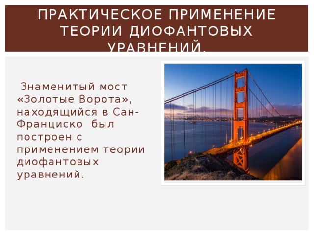 ПРАКТИЧЕСКОЕ ПРИМЕНЕНИЕ ТЕОРИИ ДИОФАНТОВЫХ УРАВНЕНИЙ.  Знаменитый мост «Золотые Ворота», находящийся в Сан-Франциско был построен с применением теории диофантовых уравнений. 