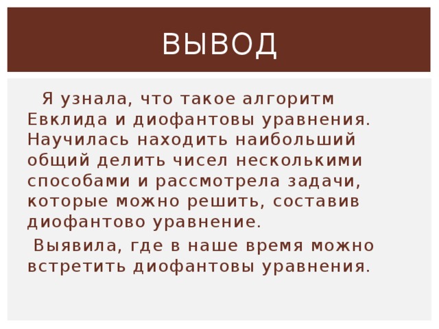ВЫВОД  Я узнала, что такое алгоритм Евклида и диофантовы уравнения. Научилась находить наибольший общий делить чисел несколькими способами и рассмотрела задачи, которые можно решить, составив диофантово уравнение.  Выявила, где в наше время можно встретить диофантовы уравнения. 