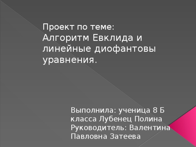 Проект по теме: Алгоритм Евклида и линейные диофантовы уравнения. Выполнила: ученица 8 Б класса Лубенец Полина Руководитель: Валентина Павловна Затеева 