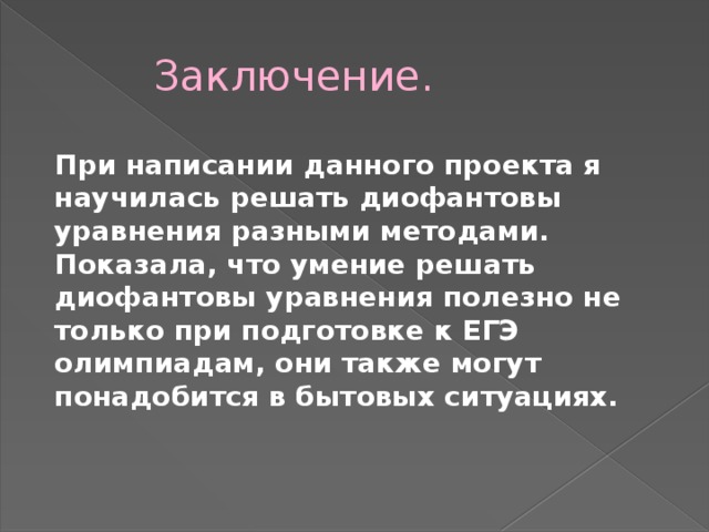 Заключение. При написании данного проекта я научилась решать диофантовы уравнения разными методами. Показала, что умение решать диофантовы уравнения полезно не только при подготовке к ЕГЭ олимпиадам, они также могут понадобится в бытовых ситуациях. 