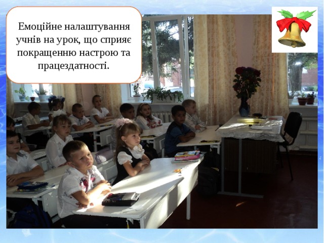 Дзвоник всім нам дав наказ: Емоційне налаштування учнів на урок, що сприяє покращенню настрою та працездатності. До роботи швидше в клас! Біля парти станем чемно – Плине час хай недаремно. Будемо уважні і старанні всі. Сядемо рівненько на місця свої. 