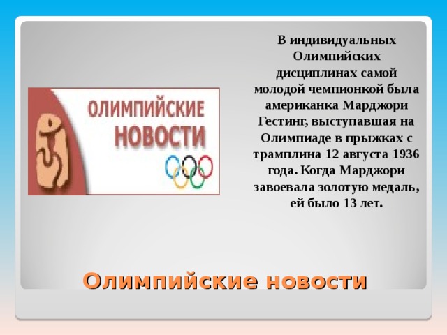  В индивидуальных Олимпийских дисциплинах самой молодой чемпионкой была американка Марджори Гестинг, выступавшая на Олимпиаде в прыжках с трамплина 12 августа 1936 года. Когда Марджори завоевала золотую медаль, ей было 13 лет.  Олимпийские новости 