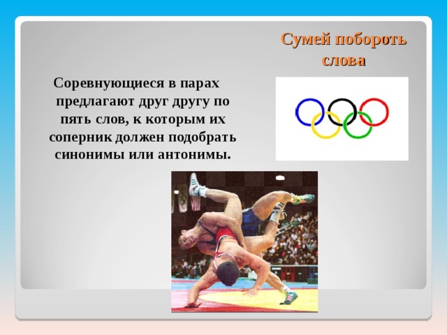 Сумей побороть слова Соревнующиеся в парах предлагают друг другу по пять слов, к которым их соперник должен подобрать синонимы или антонимы.  