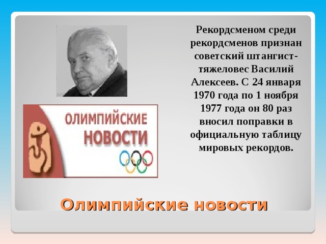 Рекордсменом среди рекордсменов признан советский штангист-тяжеловес Василий Алексеев. С 24 января 1970 года по 1 ноября 1977 года он 80 раз вносил поправки в официальную таблицу мировых рекордов.  Олимпийские новости 
