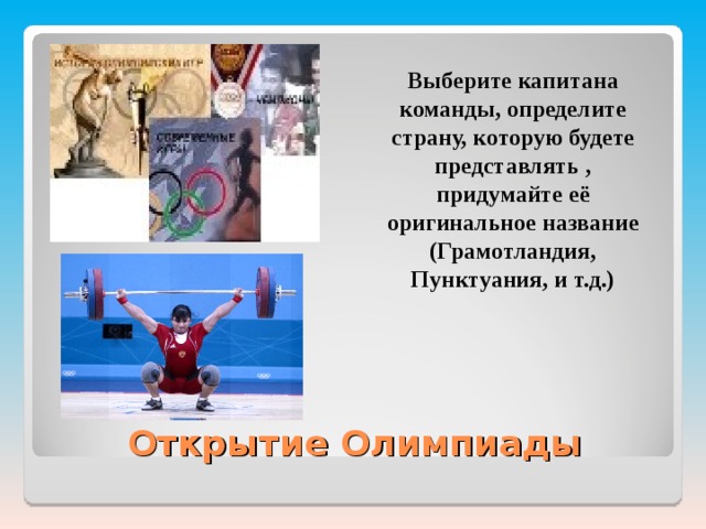  Выберите капитана команды, определите страну, которую будете представлять , придумайте её оригинальное название (Грамотландия, Пунктуания, и т.д.) Открытие Олимпиады 