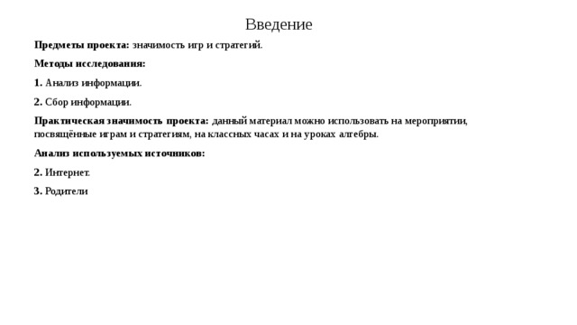 Введение Предметы проекта: значимость игр и стратегий. Методы исследования: 1. Анализ информации. 2. Сбор информации. Практическая значимость проекта: данный материал можно использовать на мероприятии, посвящённые играм и стратегиям, на классных часах и на уроках алгебры. Анализ используемых источников: 2. Интернет. 3. Родители 