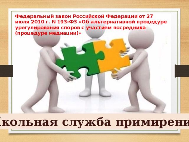 Федеральный закон Российской Федерации от 27 июля 2010 г. N 193-ФЗ «Об альтернативной процедуре урегулирования споров с участием посредника (процедуре медиации)» Школьная служба примирения 