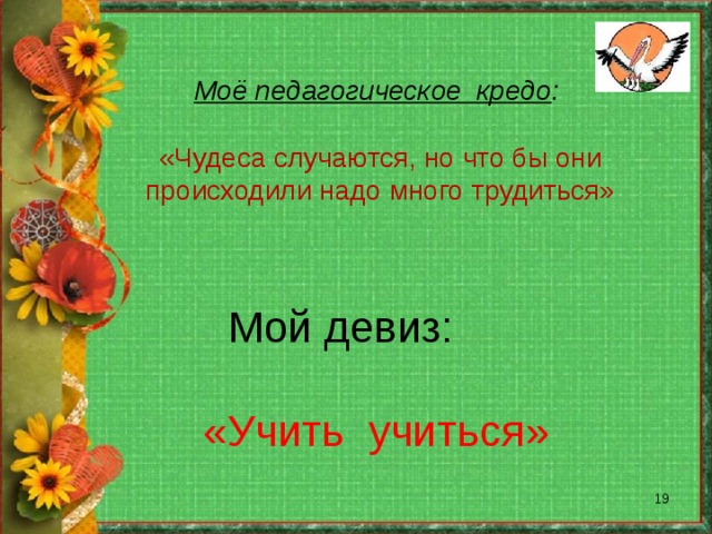 Моё педагогическое кредо :   «Чудеса случаются, но что бы они происходили надо много трудиться»  Мой девиз:    «Учить учиться»  