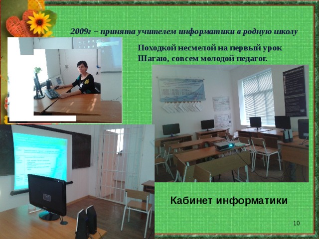  2009г – принята учителем информатики в родную школу Походкой несмелой на первый урок Шагаю, совсем молодой педагог. Кабинет информатики  