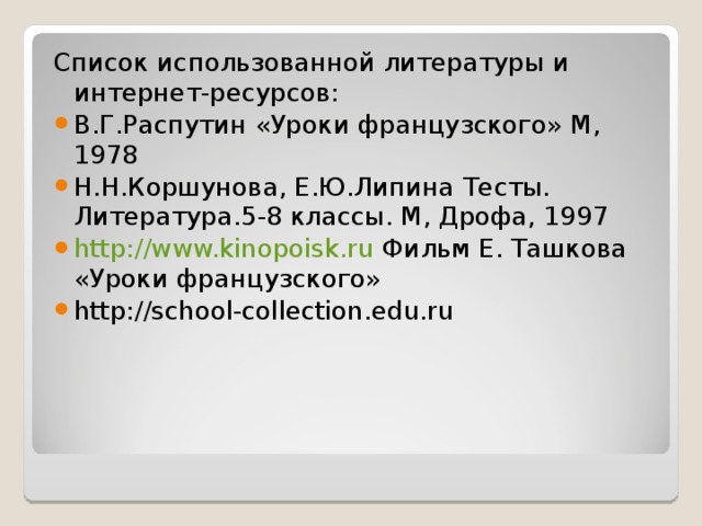 Список использованной литературы и интернет-ресурсов: В.Г.Распутин «Уроки французского» М, 1978 Н.Н.Коршунова, Е.Ю.Липина Тесты. Литература.5-8 классы. М, Дрофа, 1997 http://www.kinopoisk.ru Фильм Е. Ташкова «Уроки французского» http://school-collection.edu.ru 